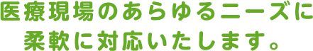 医療現場のあらゆるニーズに柔軟に対応いたします。